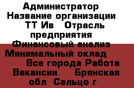 Администратор › Название организации ­ ТТ-Ив › Отрасль предприятия ­ Финансовый анализ › Минимальный оклад ­ 20 000 - Все города Работа » Вакансии   . Брянская обл.,Сельцо г.